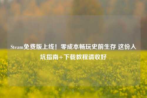 Steam免费版上线！零成本畅玩史前生存 这份入坑指南+下载教程请收好