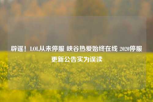 辟谣!LOL从未停服 峡谷热爱始终在线 2020停服更新公告实为误读