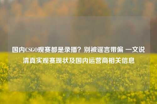 国内CSGO观赛都是录播?别被谣言带偏 一文说清真实观赛现状及国内运营商相关信息