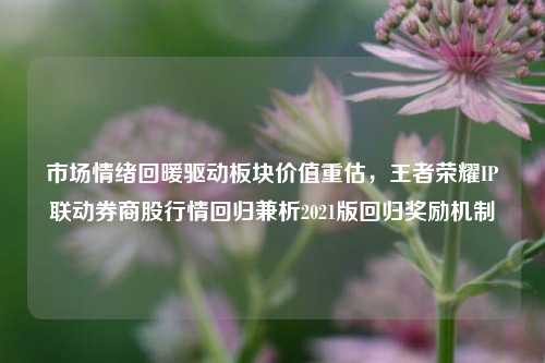 市场情绪回暖驱动板块价值重估，王者荣耀IP联动券商股行情回归兼析2021版回归奖励机制
