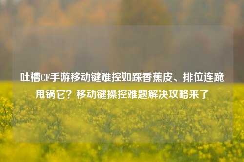 吐槽CF手游移动键难控如踩香蕉皮、排位连跪甩锅它？移动键操控难题解决攻略来了