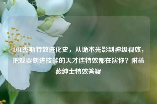 LOL杰斯特效进化史,从诡术光影到神级视效,把戏耍刻进技能的天才连特效都在演你?附蔷薇绅士特效答疑