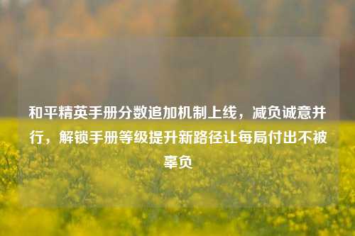 和平精英手册分数追加机制上线，减负诚意并行，解锁手册等级提升新路径让每局付出不被辜负