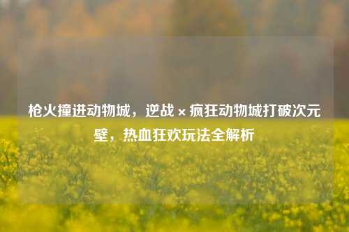 枪火撞进动物城，逆战×疯狂动物城打破次元壁，热血狂欢玩法全解析