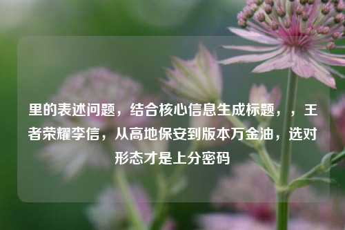里的表述问题，结合核心信息生成标题，，王者荣耀李信，从高地保安到版本万金油，选对形态才是上分密码