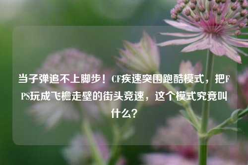 当子弹追不上脚步！CF疾速突围跑酷模式，把FPS玩成飞檐走壁的街头竞速，这个模式究竟叫什么？