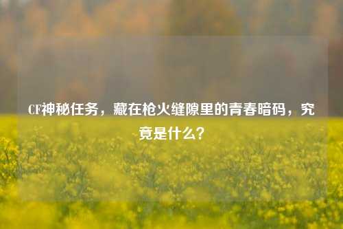 CF神秘任务,藏在枪火缝隙里的青春暗码,究竟是什么?