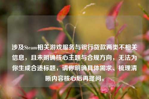 涉及Steam相关游戏服务与银行贷款两类不相关信息,且未明确核心主题与合规方向,无法为你生成合适标题,请你明确具体需求、梳理清晰内容核心后再提问。