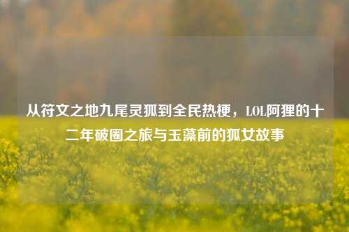 从符文之地九尾灵狐到全民热梗,LOL阿狸的十二年破圈之旅与玉藻前的狐女故事