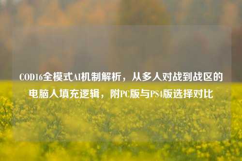 COD16全模式AI机制解析,从多人对战到战区的电脑人填充逻辑,附PC版与PS4版选择对比