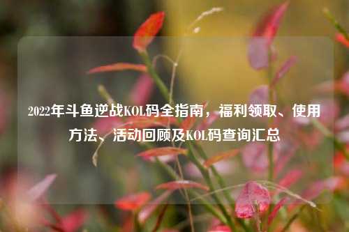 2022年斗鱼逆战KOL码全指南,福利领取、使用方法、活动回顾及KOL码查询汇总
