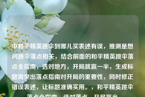 中和平精英跳伞到哪儿买表述有误,推测是想问跳伞落点相关,结合前面的和平精英跳伞落点全指南,选对地方,开局就赢一半,生成标题需突出落点指南对开局的重要性,同时修正错误表述,让标题准确实用。,和平精英跳伞落点全指南,选对落点,开局赢半