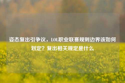 姿态复出引争议，LOL职业联赛规则边界该如何划定？复出相关规定是什么