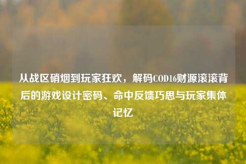 从战区硝烟到玩家狂欢，解码COD16财源滚滚背后的游戏设计密码、命中反馈巧思与玩家集体记忆
