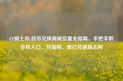 CF骑士币/战币兑换商城位置全指南,手把手教你找入口、兑福利、查已兑道具去向