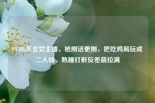 PUBG东北女主播,枪刚话更刚,把吃鸡局玩成二人转,熟睡打鼾反差萌拉满