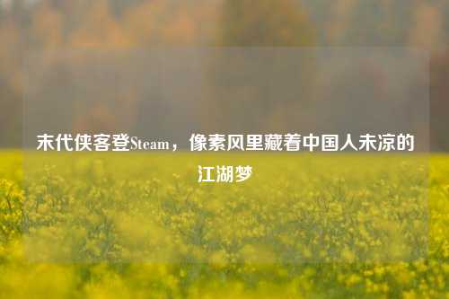 末代侠客登Steam,像素风里藏着中国人未凉的江湖梦