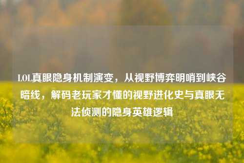 LOL真眼隐身机制演变,从视野博弈明哨到峡谷暗线,解码老玩家才懂的视野进化史与真眼无法侦测的隐身英雄逻辑