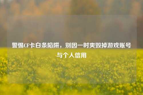 警惕CF卡白条陷阱，别因一时爽毁掉游戏账号与个人信用