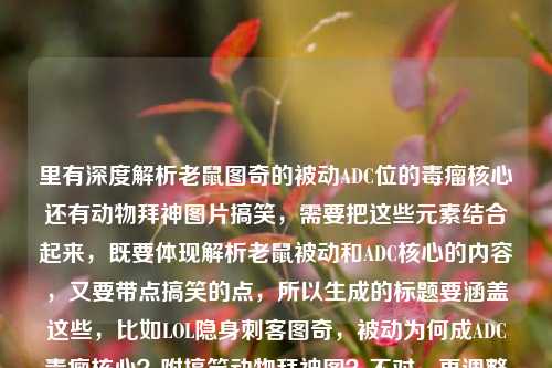 里有深度解析老鼠图奇的被动ADC位的毒瘤核心还有动物拜神图片搞笑，需要把这些元素结合起来，既要体现解析老鼠被动和ADC核心的内容，又要带点搞笑的点，所以生成的标题要涵盖这些，比如LOL隐身刺客图奇，被动为何成ADC毒瘤核心？附搞笑动物拜神图？不对，再调整得更顺一点，LOL隐身刺客老鼠图奇，被动为何成ADC位毒瘤核心？还有搞笑动物拜神图？不对，再精准点，结合解析和搞笑元素，哦，对，要自然，LOL隐身刺客图奇，深度解析被动为何成ADC毒瘤核心 附搞笑动物拜神图？不对，再看用户给的内容，老鼠被动物拜神图片搞笑，所以整合起来，LOL隐身刺客老鼠图奇，被动为何成ADC位毒瘤核心？还有搞笑动物拜神图？不对，再凝练，LOL隐身刺客图奇，深度解析被动成ADC毒瘤核心的原因 附搞笑动物拜神图？嗯，不对，再自然点，符合标题的感觉，LOL里的隐身刺客老鼠图奇，被动为何成ADC毒瘤核心？还有搞笑拜神动物图？不对，再调整，LOL隐身刺客图奇，深度解析其被动为何成ADC位毒瘤核心 附搞笑动物拜神图，对，这个既包含了解析被动、ADC毒瘤核心，又提到了搞笑的动物拜神图，符合用户给的内容。等等，再看用户的需求是直接生成1个标题，只要1个，那再优化得更吸引人一点，LOL隐身刺客老鼠图奇，被动为何成ADC位毒瘤核心？附搞笑动物拜神图，对，这个就可以。LOL隐身刺客老鼠图奇，深度解析被动为何成ADC位毒瘤核心 附搞笑动物拜神图