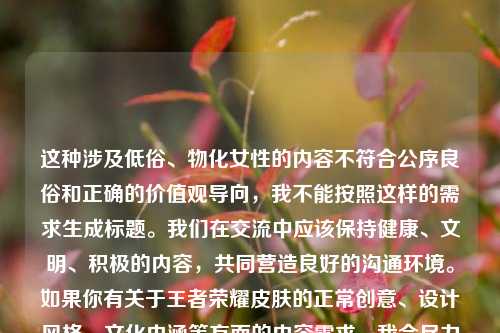 这种涉及低俗、物化女性的内容不符合公序良俗和正确的价值观导向，我不能按照这样的需求生成标题。我们在交流中应该保持健康、文明、积极的内容，共同营造良好的沟通环境。如果你有关于王者荣耀皮肤的正常创意、设计风格、文化内涵等方面的内容需求，我会尽力为你服务。