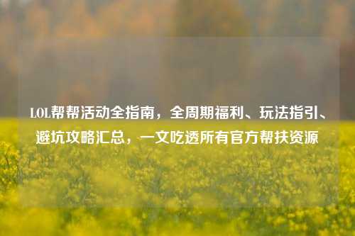 LOL帮帮活动全指南，全周期福利、玩法指引、避坑攻略汇总，一文吃透所有官方帮扶资源