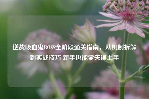 逆战吸血鬼BOSS全阶段通关指南,从机制拆解到实战技巧 新手也能零失误上手