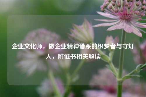 企业文化师,做企业精神谱系的织梦者与守灯人,附证书相关解读