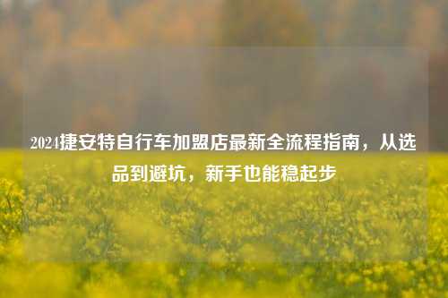 2024捷安特自行车加盟店最新全流程指南，从选品到避坑，新手也能稳起步