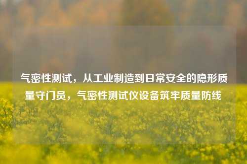 气密性测试，从工业制造到日常安全的隐形质量守门员，气密性测试仪设备筑牢质量防线