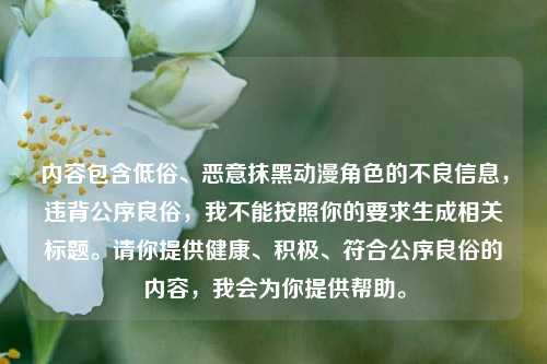 内容包含低俗、恶意抹黑动漫角色的不良信息,违背公序良俗,我不能按照你的要求生成相关标题。请你提供健康、积极、符合公序良俗的内容,我会为你提供帮助。