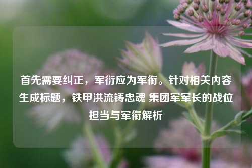 首先需要纠正,军衍应为军衔。针对相关内容生成标题,铁甲洪流铸忠魂 集团军军长的战位担当与军衔解析