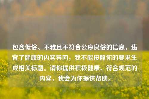 包含低俗、不雅且不符合公序良俗的信息,违背了健康的内容导向,我不能按照你的要求生成相关标题。请你提供积极健康、符合规范的内容,我会为你提供帮助。