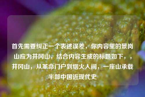 首先需要纠正一个表述误差，你内容里的景岗山应为井冈山，结合内容生成的标题如下，，井冈山，从革命门户到烟火人间，一座山承载半部中国近现代史