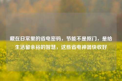 藏在日常里的省电密码，节能不是抠门，是给生活留余裕的智慧，这些省电神器快收好