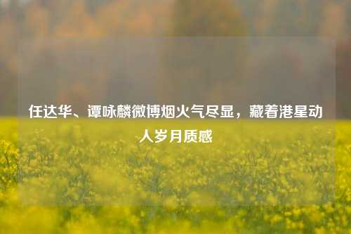任达华、谭咏麟微博烟火气尽显，藏着港星动人岁月质感