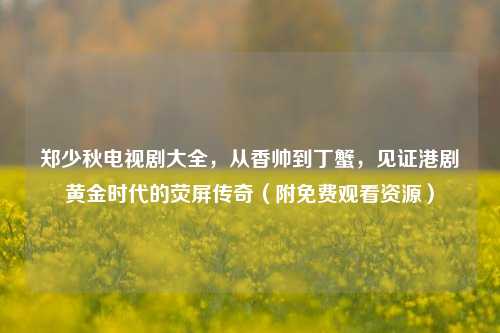 郑少秋电视剧大全,从香帅到丁蟹,见证港剧黄金时代的荧屏传奇(附免费观看资源)