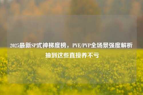 2025最新SP式神梯度榜，PVE/PVP全场景强度解析 抽到这些直接养不亏