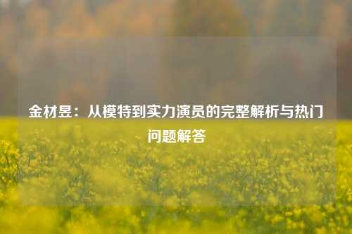 金材昱：从模特到实力演员的完整解析与热门问题解答