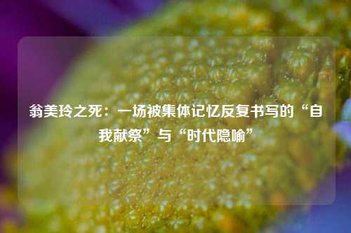 翁美玲之死：一场被集体记忆反复书写的“自我献祭”与“时代隐喻”