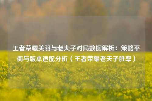 王者荣耀关羽与老夫子对局数据解析：策略平衡与版本适配分析（王者荣耀老夫子胜率）