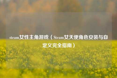 steam女性主角游戏（Steam女天使角色安装与自定义完全指南）