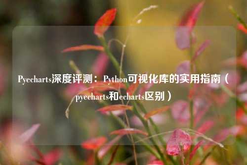 Pyecharts深度评测：Python可视化库的实用指南（pyecharts和echarts区别）