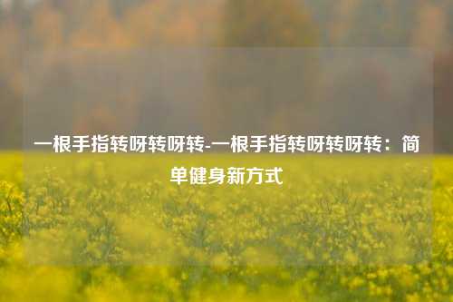 一根手指转呀转呀转-一根手指转呀转呀转：简单健身新方式
