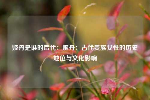 姬丹是谁的后代:姬丹:古代贵族女性的历史地位与文化影响