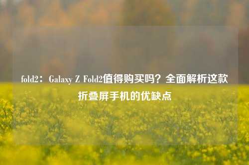 fold2：Galaxy Z Fold2值得购买吗？全面解析这款折叠屏手机的优缺点