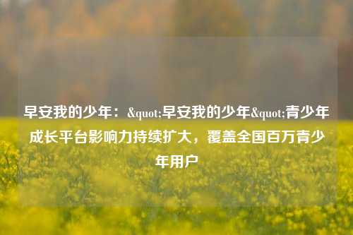 早安我的少年:"早安我的少年"青少年成长平台影响力持续扩大,覆盖全国百万青少年用户