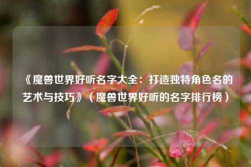 《魔兽世界好听名字大全：打造独特角色名的艺术与技巧》（魔兽世界好听的名字排行榜）