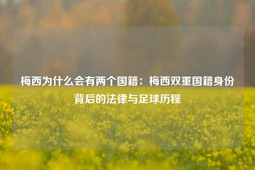 梅西为什么会有两个国籍：梅西双重国籍身份背后的法律与足球历程