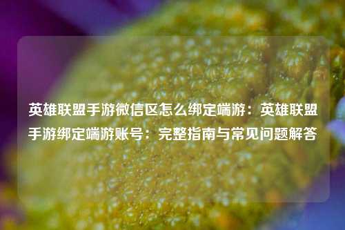 英雄联盟手游微信区怎么绑定端游：英雄联盟手游绑定端游账号：完整指南与常见问题解答